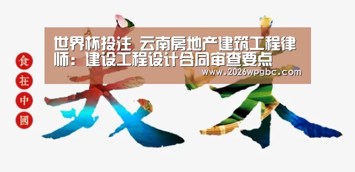 世界杯投注_云南房地产建筑工程律师:建设工程设计合同审查要点(图1) 世界杯投注