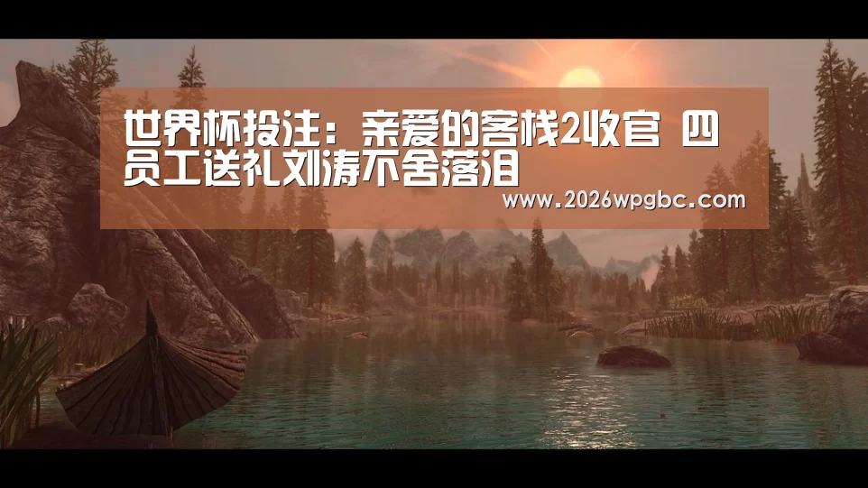 世界杯投注:亲爱的客栈2收官 四员工送礼刘涛不舍落泪(图1) 世界杯投注