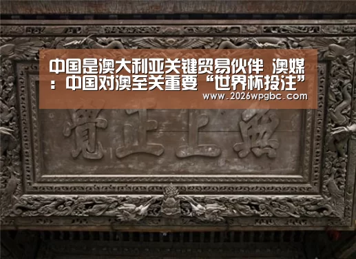 中国是澳大利亚关键贸易伙伴 澳媒:中国对澳至关重要“世界杯投注”(图1) 世界杯投注