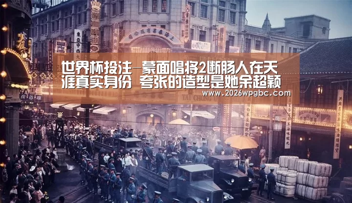 世界杯投注-蒙面唱将2断肠人在天涯真实身份 夸张的造型是她余超颖吗(图1) 世界杯投注