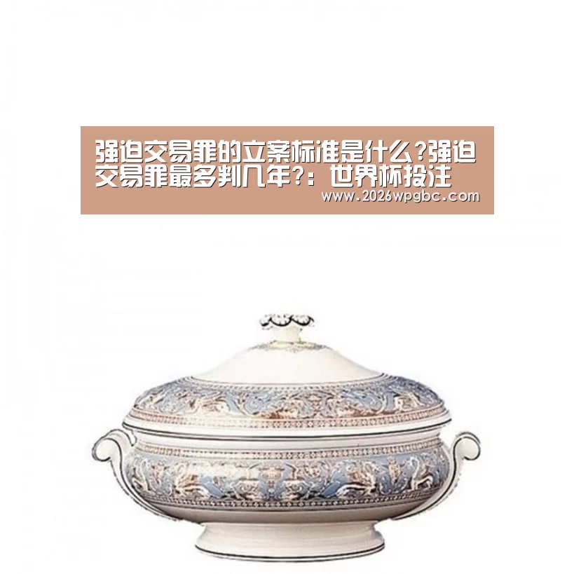 强迫交易罪的立案标准是什么?强迫交易罪最多判几年?:世界杯投注(图1) 世界杯投注