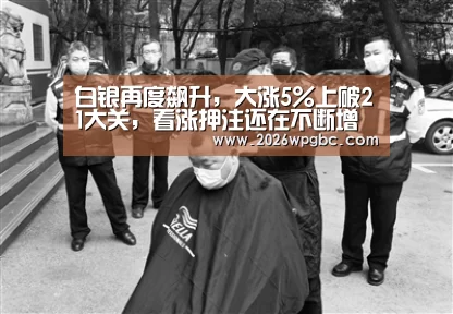 白银再度飙升,大涨5%上破21大关,看涨押注还在不断增加|世界杯投注(图2) 世界杯投注